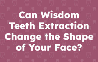 Can Wisdom Teeth Extraction Change the Shape of Your Face