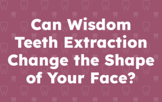 Can Wisdom Teeth Extraction Change the Shape of Your Face